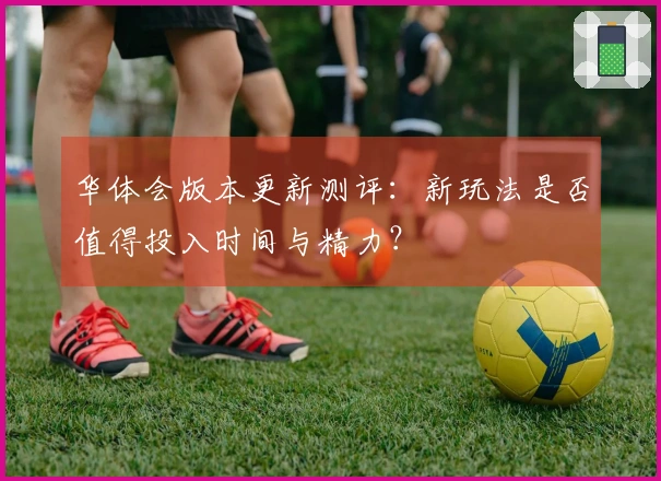 华体会版本更新测评：新玩法是否值得投入时间与精力？