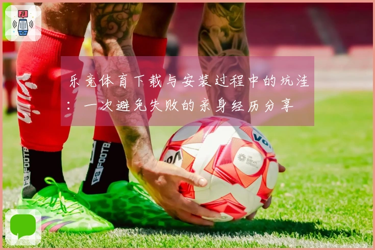 乐竞体育下载与安装过程中的坑洼：一次避免失败的亲身经历分享