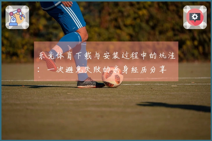 乐竞体育下载与安装过程中的坑洼：一次避免失败的亲身经历分享