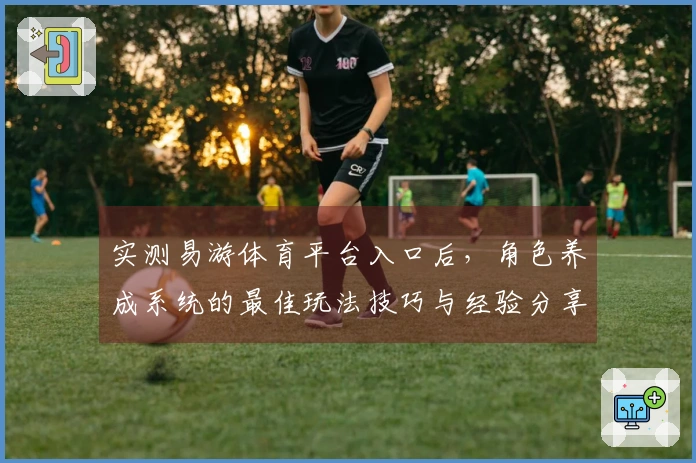 实测易游体育平台入口后，角色养成系统的最佳玩法技巧与经验分享