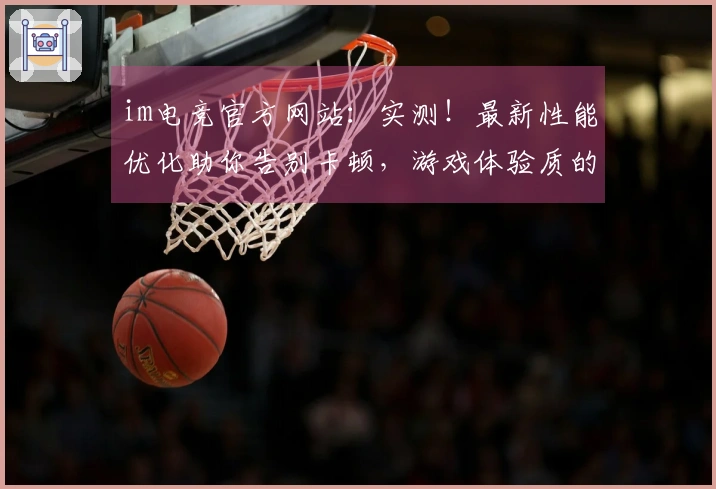 im电竞官方网站：实测！最新性能优化助你告别卡顿，游戏体验质的飞跃