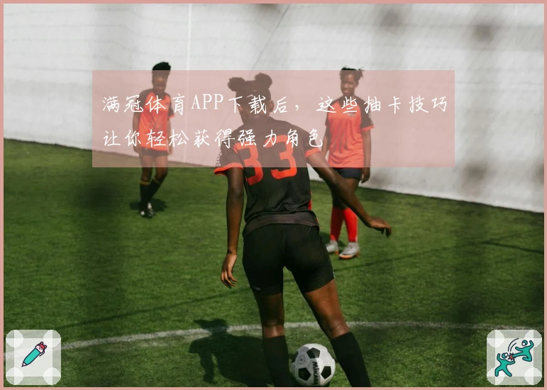 满冠体育APP下载后，这些抽卡技巧让你轻松获得强力角色