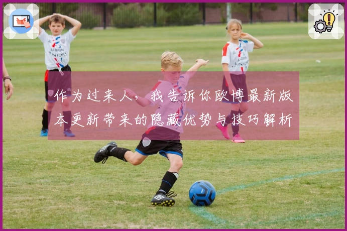 作为过来人，我告诉你欧博最新版本更新带来的隐藏优势与技巧解析