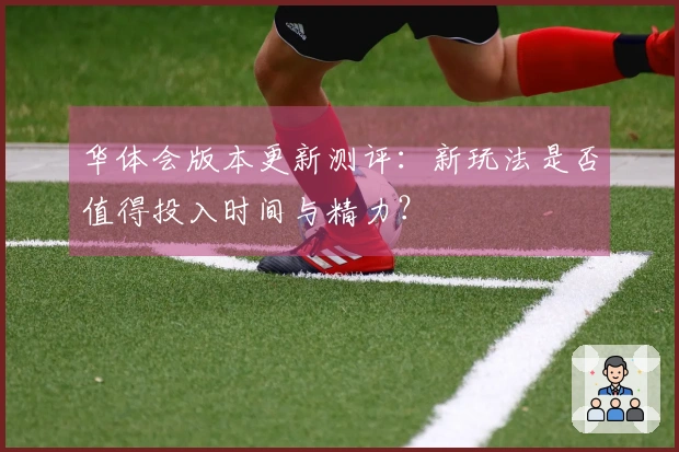 华体会版本更新测评：新玩法是否值得投入时间与精力？