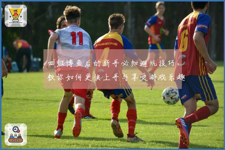 回归博鱼后的新手必知避坑技巧，教你如何更快上手与享受游戏乐趣